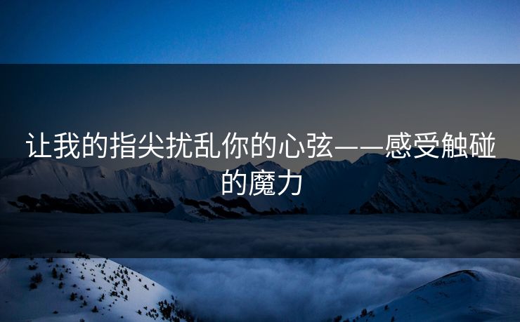 让我的指尖扰乱你的心弦——感受触碰的魔力