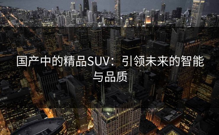 国产中的精品SUV：引领未来的智能与品质