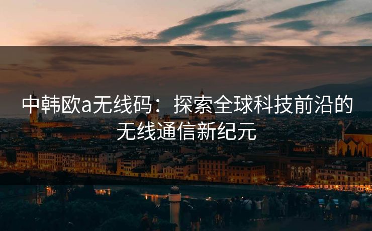 中韩欧a无线码：探索全球科技前沿的无线通信新纪元