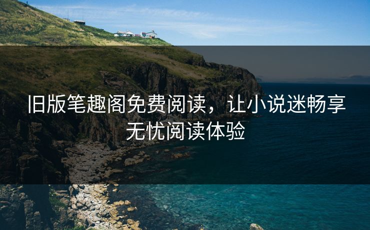 旧版笔趣阁免费阅读，让小说迷畅享无忧阅读体验