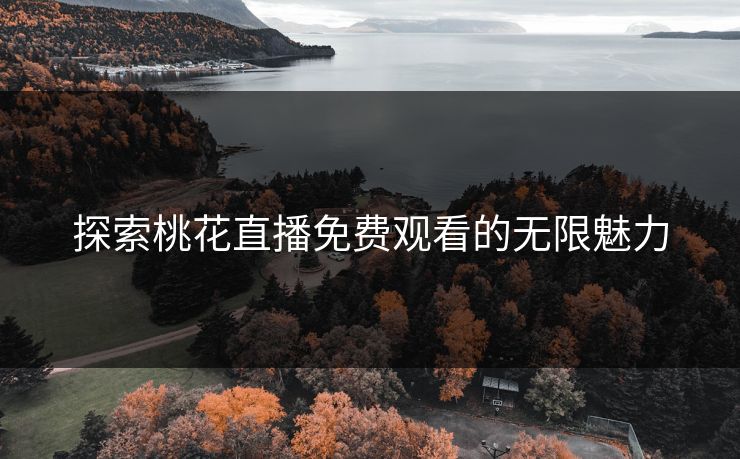 探索桃花直播免费观看的无限魅力