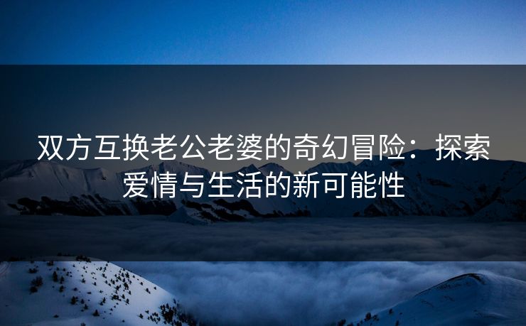 双方互换老公老婆的奇幻冒险：探索爱情与生活的新可能性