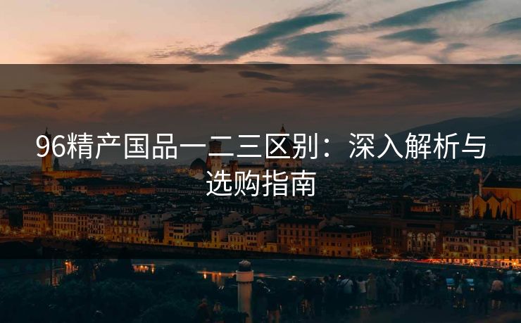 96精产国品一二三区别：深入解析与选购指南