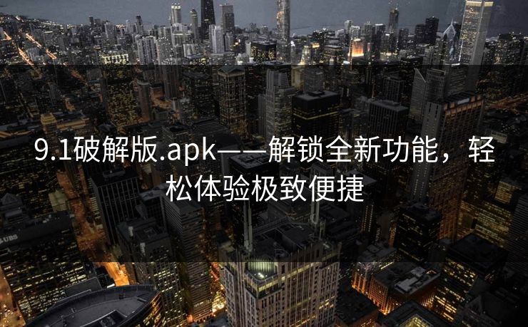 9.1破解版.apk——解锁全新功能，轻松体验极致便捷