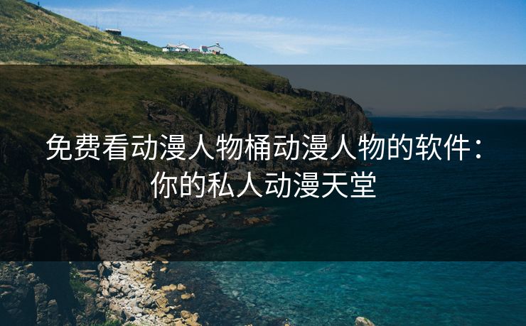 免费看动漫人物桶动漫人物的软件：你的私人动漫天堂