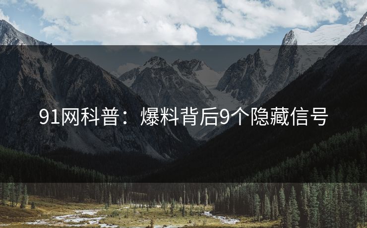 91网科普：爆料背后9个隐藏信号