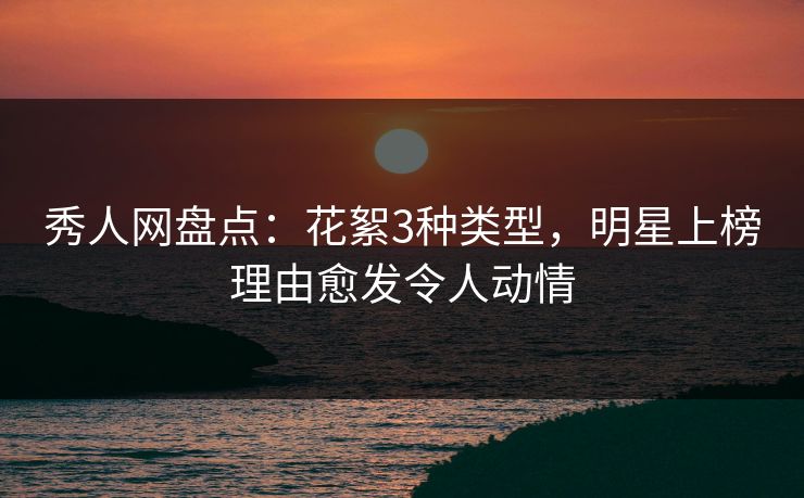 秀人网盘点：花絮3种类型，明星上榜理由愈发令人动情