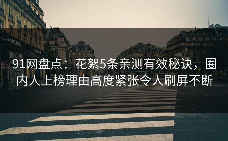 91网盘点：花絮5条亲测有效秘诀，圈内人上榜理由高度紧张令人刷屏不断