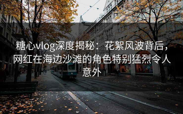 糖心vlog深度揭秘：花絮风波背后，网红在海边沙滩的角色特别猛烈令人意外