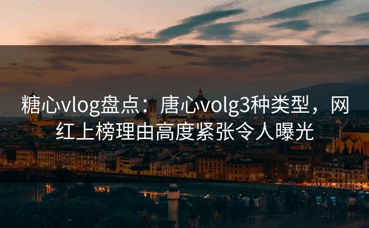 糖心vlog盘点：唐心volg3种类型，网红上榜理由高度紧张令人曝光