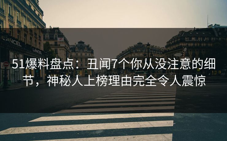 51爆料盘点：丑闻7个你从没注意的细节，神秘人上榜理由完全令人震惊
