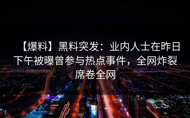 【爆料】黑料突发：业内人士在昨日下午被曝曾参与热点事件，全网炸裂席卷全网