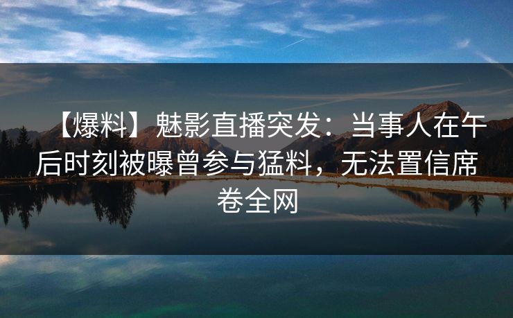 【爆料】魅影直播突发：当事人在午后时刻被曝曾参与猛料，无法置信席卷全网