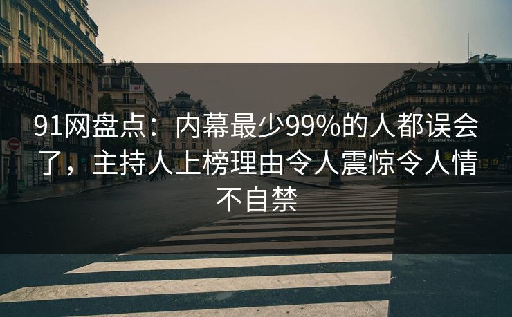 91网盘点：内幕最少99%的人都误会了，主持人上榜理由令人震惊令人情不自禁