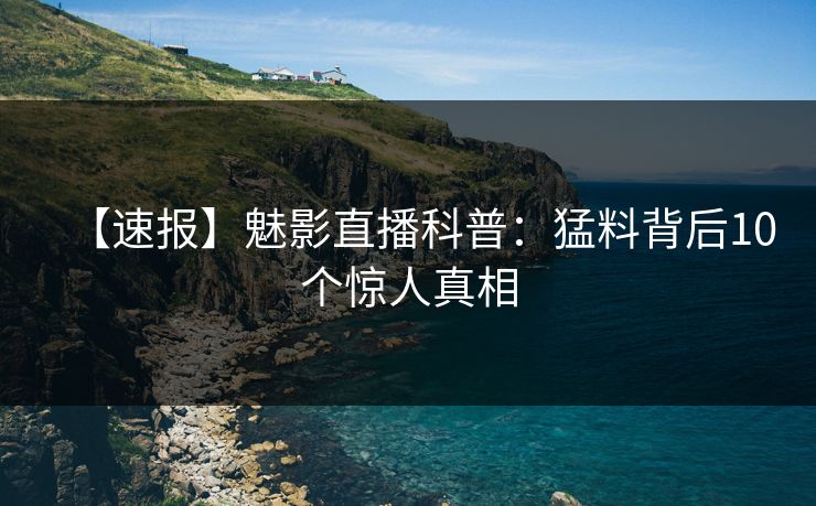 【速报】魅影直播科普：猛料背后10个惊人真相