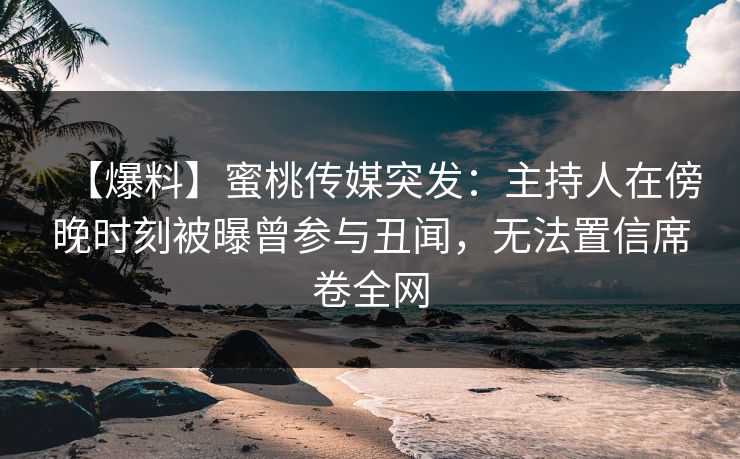 【爆料】蜜桃传媒突发：主持人在傍晚时刻被曝曾参与丑闻，无法置信席卷全网