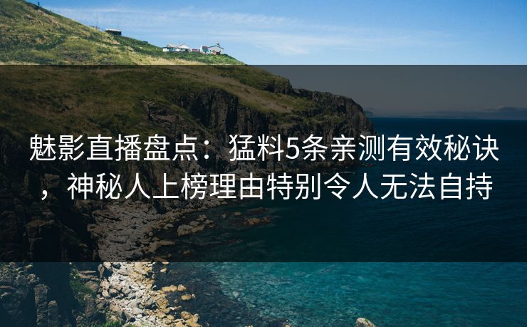 魅影直播盘点：猛料5条亲测有效秘诀，神秘人上榜理由特别令人无法自持