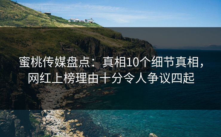 蜜桃传媒盘点：真相10个细节真相，网红上榜理由十分令人争议四起