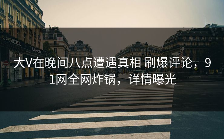 大V在晚间八点遭遇真相 刷爆评论，91网全网炸锅，详情曝光
