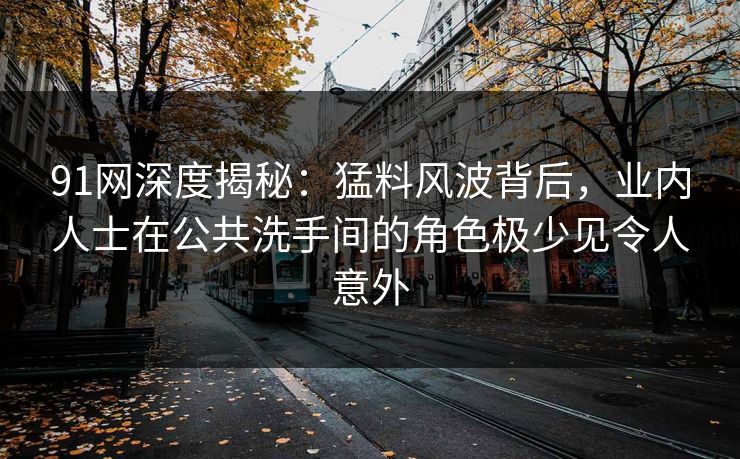 91网深度揭秘：猛料风波背后，业内人士在公共洗手间的角色极少见令人意外