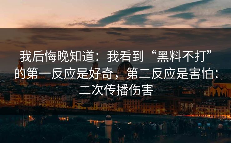 我后悔晚知道：我看到“黑料不打”的第一反应是好奇，第二反应是害怕：二次传播伤害