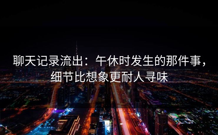聊天记录流出：午休时发生的那件事，细节比想象更耐人寻味