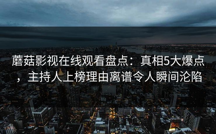 蘑菇影视在线观看盘点：真相5大爆点，主持人上榜理由离谱令人瞬间沦陷