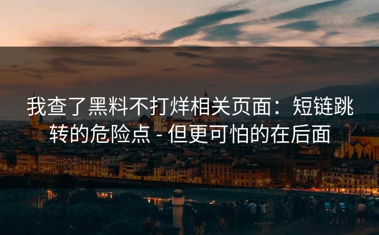我查了黑料不打烊相关页面：短链跳转的危险点 - 但更可怕的在后面