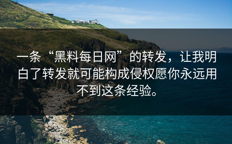一条“黑料每日网”的转发，让我明白了转发就可能构成侵权愿你永远用不到这条经验。