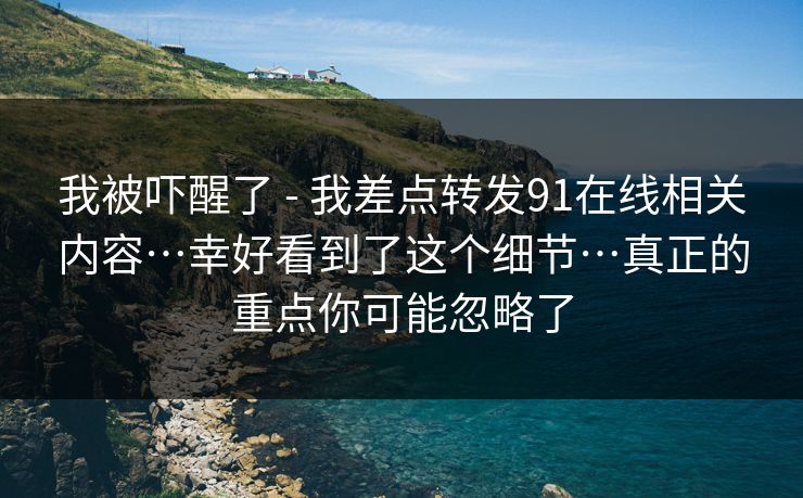 我被吓醒了 - 我差点转发91在线相关内容…幸好看到了这个细节…真正的重点你可能忽略了