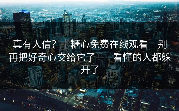 真有人信？｜糖心免费在线观看｜别再把好奇心交给它了——看懂的人都躲开了