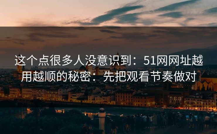 这个点很多人没意识到：51网网址越用越顺的秘密：先把观看节奏做对