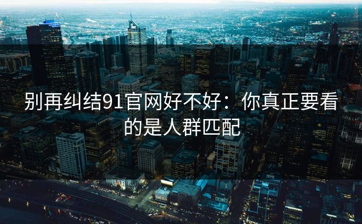别再纠结91官网好不好：你真正要看的是人群匹配