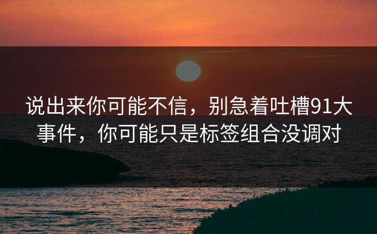 说出来你可能不信，别急着吐槽91大事件，你可能只是标签组合没调对