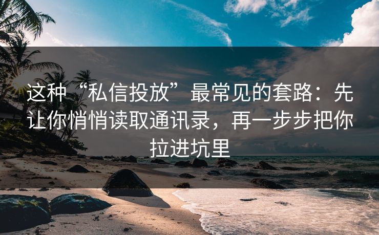 这种“私信投放”最常见的套路：先让你悄悄读取通讯录，再一步步把你拉进坑里