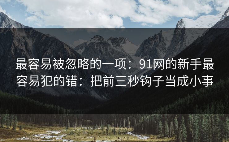 最容易被忽略的一项：91网的新手最容易犯的错：把前三秒钩子当成小事