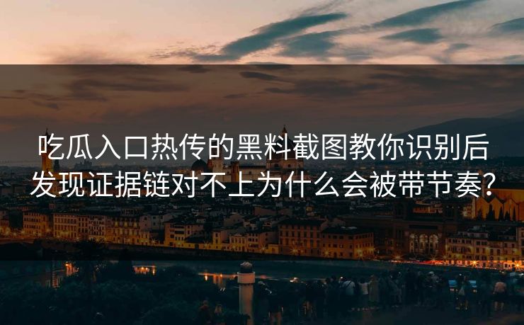 吃瓜入口热传的黑料截图教你识别后发现证据链对不上为什么会被带节奏？
