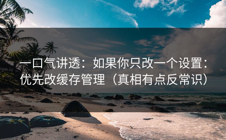 一口气讲透：如果你只改一个设置：优先改缓存管理（真相有点反常识）