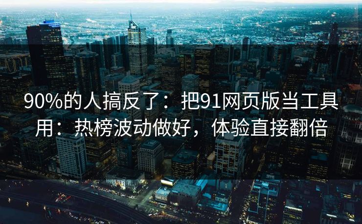 90%的人搞反了：把91网页版当工具用：热榜波动做好，体验直接翻倍