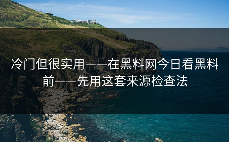 冷门但很实用——在黑料网今日看黑料前——先用这套来源检查法