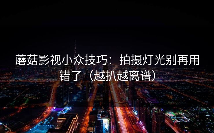 蘑菇影视小众技巧：拍摄灯光别再用错了（越扒越离谱）