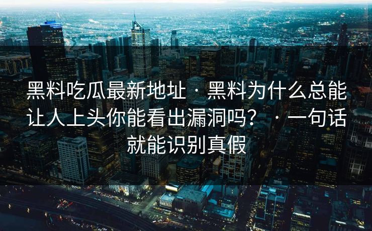 黑料吃瓜最新地址 · 黑料为什么总能让人上头你能看出漏洞吗？ · 一句话就能识别真假