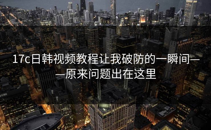 17c日韩视频教程让我破防的一瞬间——原来问题出在这里