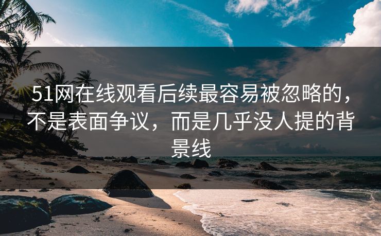 51网在线观看后续最容易被忽略的，不是表面争议，而是几乎没人提的背景线