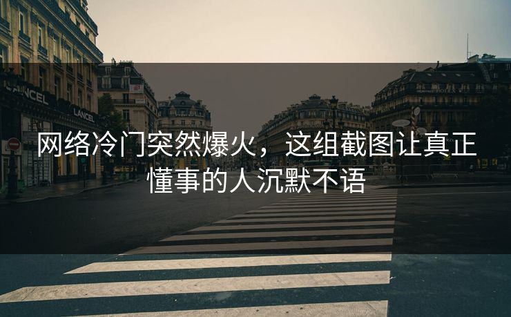 网络冷门突然爆火，这组截图让真正懂事的人沉默不语